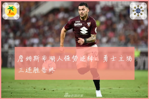 詹姆斯率湖人强势逆转，勇士主场三连胜告终