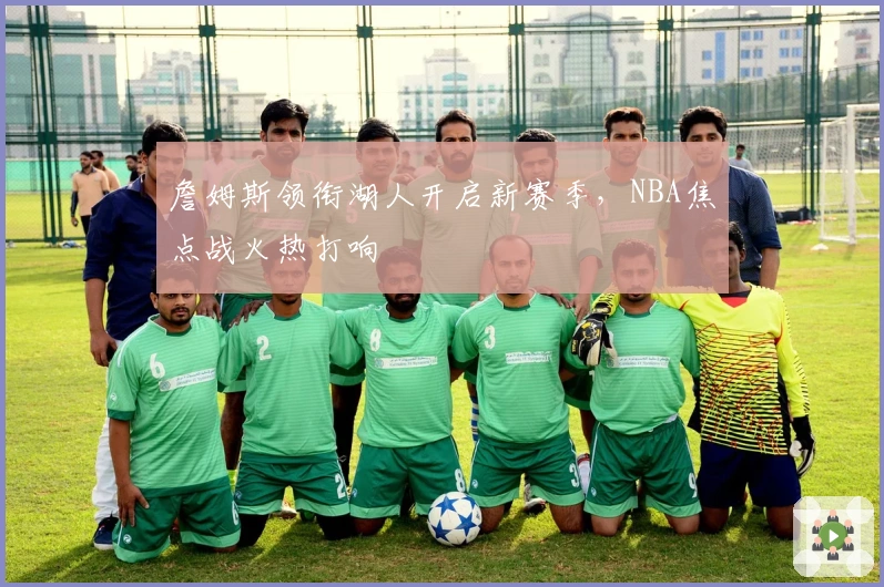 詹姆斯领衔湖人开启新赛季，NBA焦点战火热打响