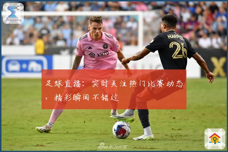 足球直播:实时关注热门比赛动态,精彩瞬间不错过