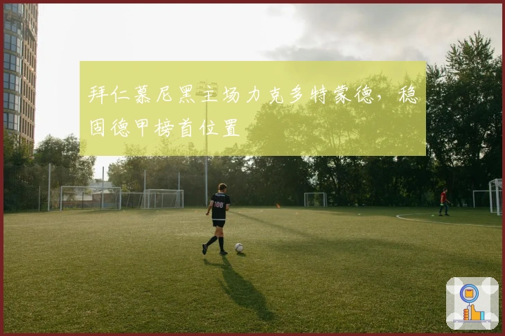 拜仁慕尼黑主场力克多特蒙德,稳固德甲榜首位置