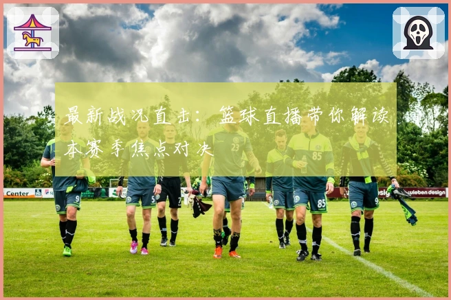 最新战况直击：篮球直播带你解读本赛季焦点对决