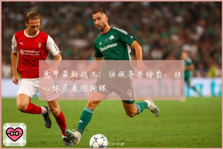 意甲最新战况：劲旅争夺榜首，核心球员表现抢眼