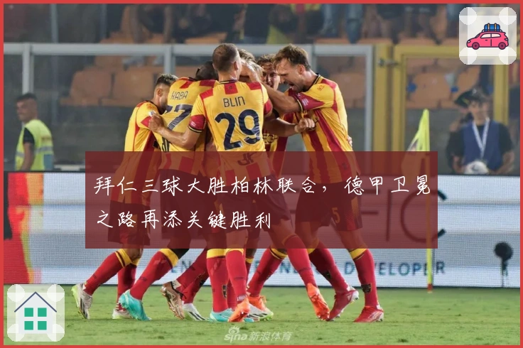 拜仁三球大胜柏林联合，德甲卫冕之路再添关键胜利