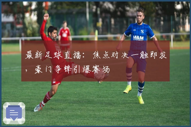 最新足球直播：焦点对决一触即发，豪门争锋引爆赛场