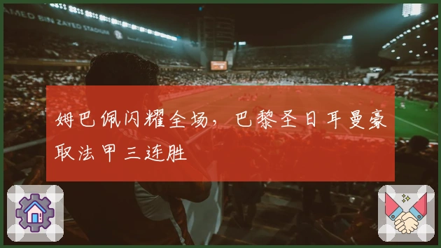 姆巴佩闪耀全场，巴黎圣日耳曼豪取法甲三连胜
