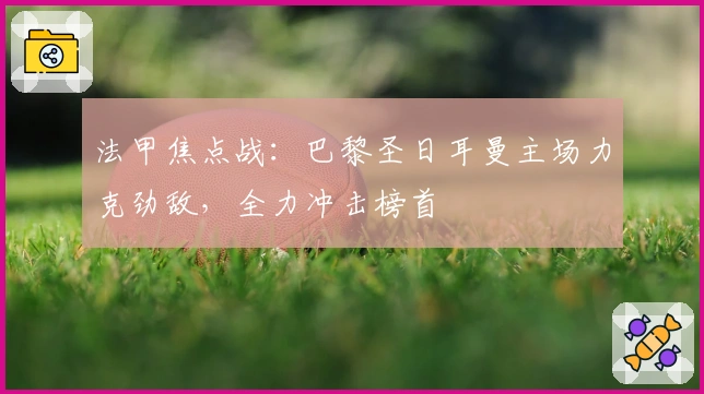 法甲焦点战：巴黎圣日耳曼主场力克劲敌，全力冲击榜首