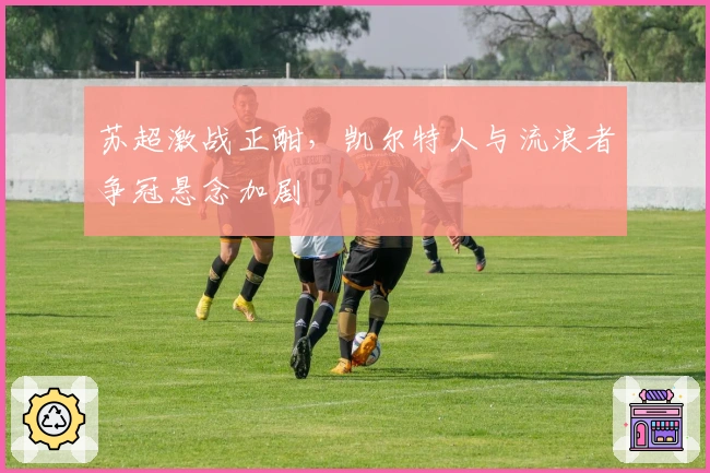 苏超激战正酣，凯尔特人与流浪者争冠悬念加剧