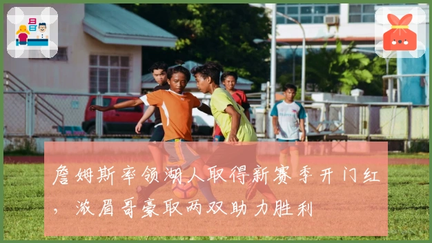 詹姆斯率领湖人取得新赛季开门红，浓眉哥豪取两双助力胜利