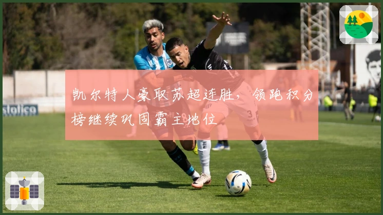 凯尔特人豪取苏超连胜，领跑积分榜继续巩固霸主地位