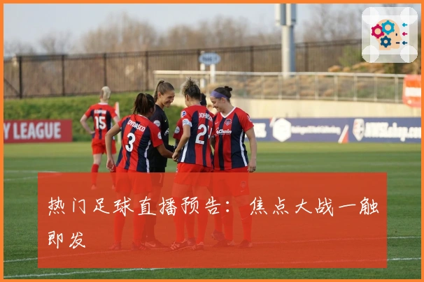 热门足球直播预告：焦点大战一触即发