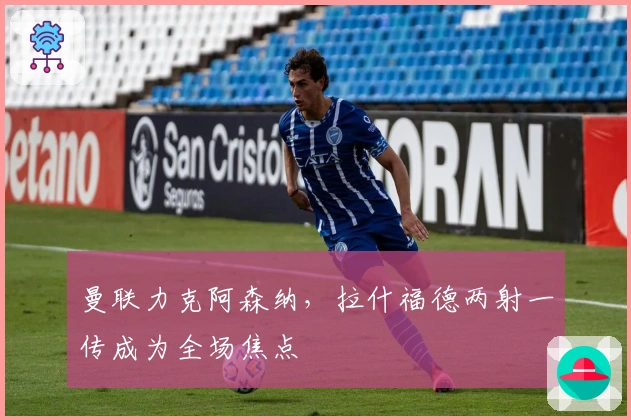 曼联力克阿森纳，拉什福德两射一传成为全场焦点