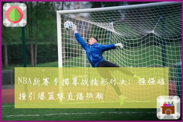 NBA新赛季揭幕战精彩对决:强强碰撞引爆篮球直播热潮