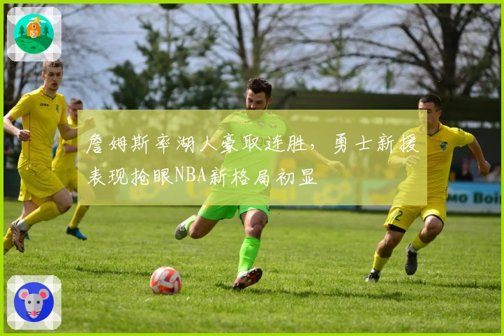 詹姆斯率湖人豪取连胜，勇士新援表现抢眼NBA新格局初显