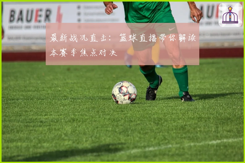 最新战况直击：篮球直播带你解读本赛季焦点对决