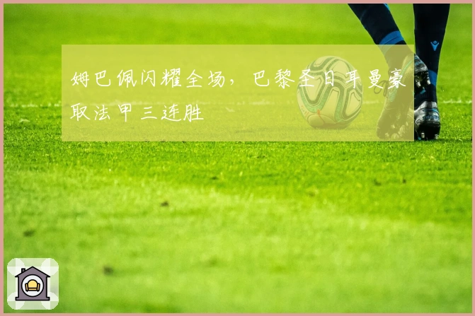 姆巴佩闪耀全场，巴黎圣日耳曼豪取法甲三连胜