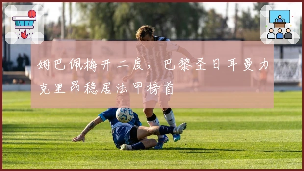 姆巴佩梅开二度，巴黎圣日耳曼力克里昂稳居法甲榜首