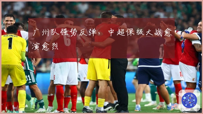 广州队强势反弹，中超保级大战愈演愈烈