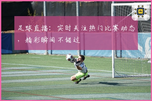足球直播：实时关注热门比赛动态，精彩瞬间不错过