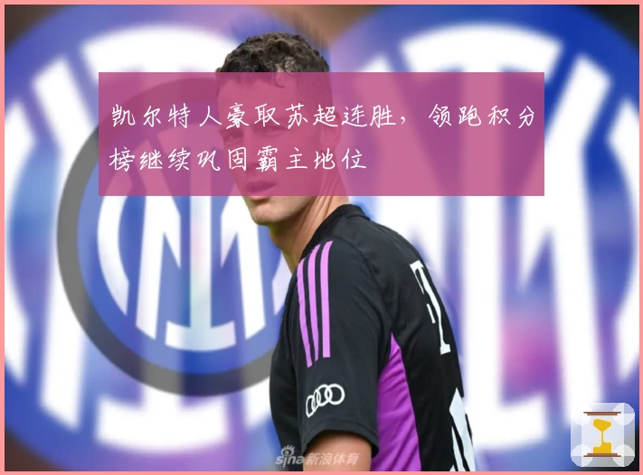 凯尔特人豪取苏超连胜，领跑积分榜继续巩固霸主地位