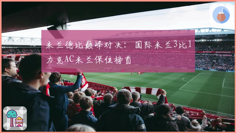 米兰德比巅峰对决：国际米兰3比1力克AC米兰保住榜首