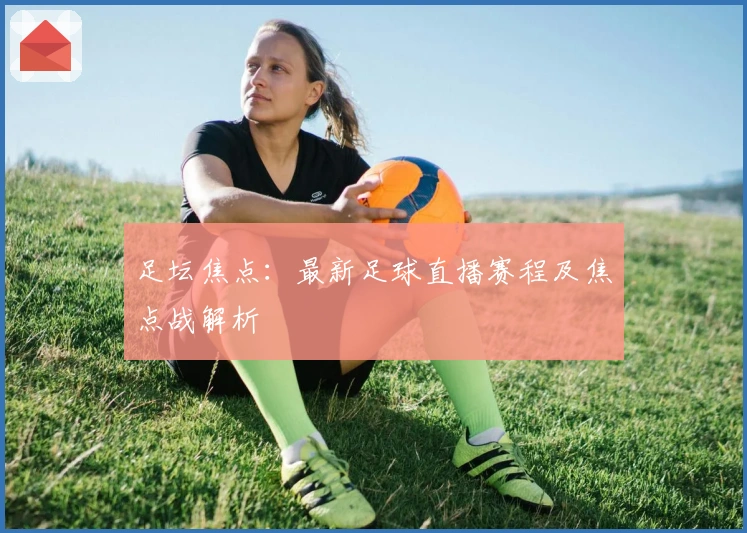 足坛焦点：最新足球直播赛程及焦点战解析