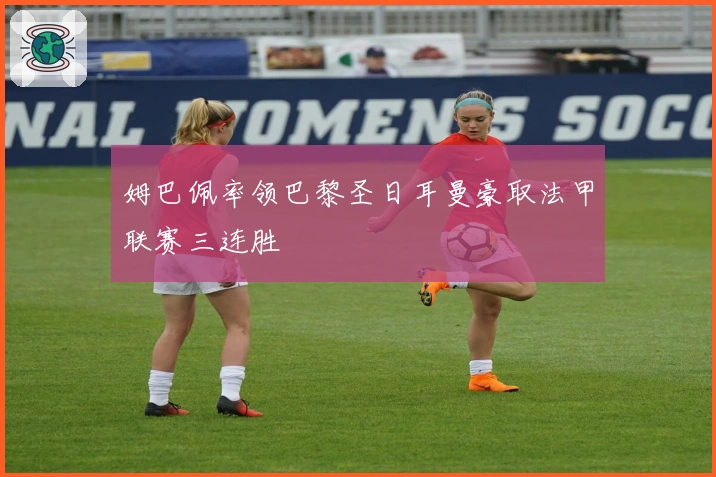 姆巴佩率领巴黎圣日耳曼豪取法甲联赛三连胜