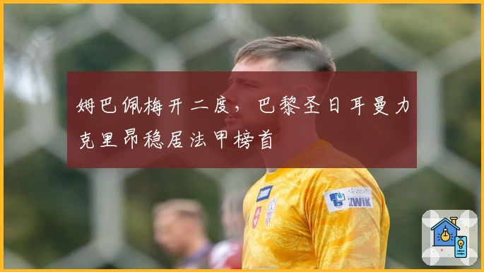 姆巴佩梅开二度，巴黎圣日耳曼力克里昂稳居法甲榜首