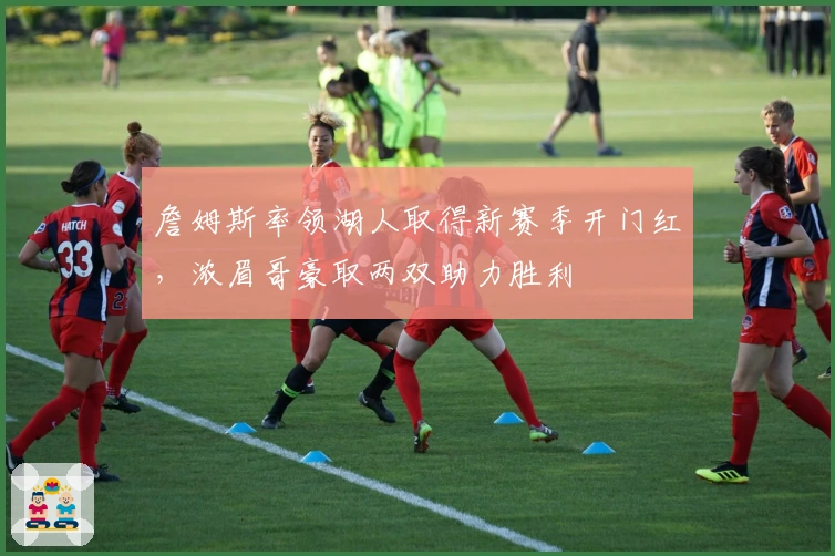 詹姆斯率领湖人取得新赛季开门红，浓眉哥豪取两双助力胜利