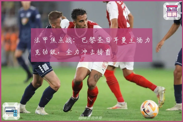 法甲焦点战：巴黎圣日耳曼主场力克劲敌，全力冲击榜首