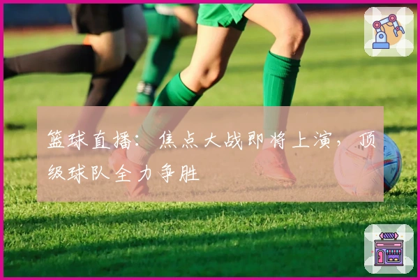 篮球直播：焦点大战即将上演，顶级球队全力争胜